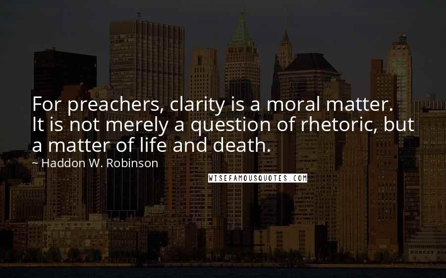 Haddon W. Robinson Quotes: For preachers, clarity is a moral matter. It is not merely a question of rhetoric, but a matter of life and death.