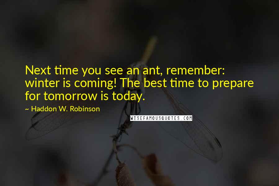 Haddon W. Robinson Quotes: Next time you see an ant, remember: winter is coming! The best time to prepare for tomorrow is today.