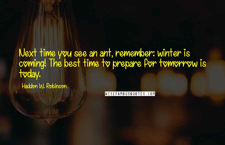 Haddon W. Robinson Quotes: Next time you see an ant, remember: winter is coming! The best time to prepare for tomorrow is today.