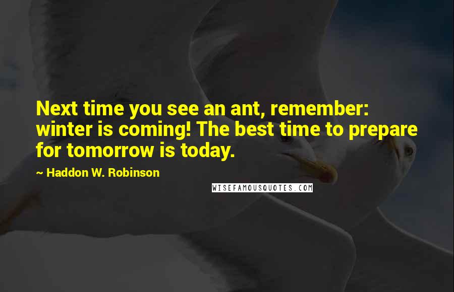 Haddon W. Robinson Quotes: Next time you see an ant, remember: winter is coming! The best time to prepare for tomorrow is today.