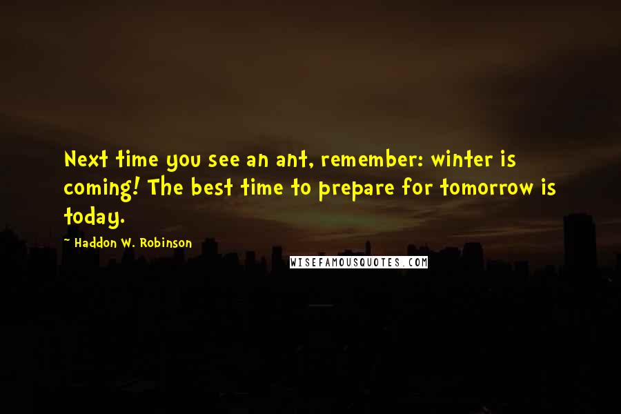 Haddon W. Robinson Quotes: Next time you see an ant, remember: winter is coming! The best time to prepare for tomorrow is today.