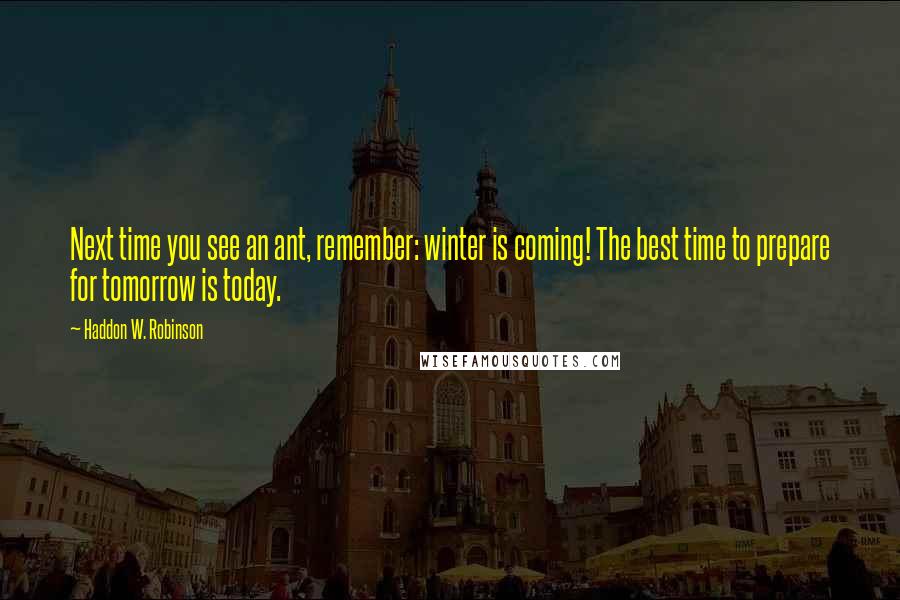 Haddon W. Robinson Quotes: Next time you see an ant, remember: winter is coming! The best time to prepare for tomorrow is today.