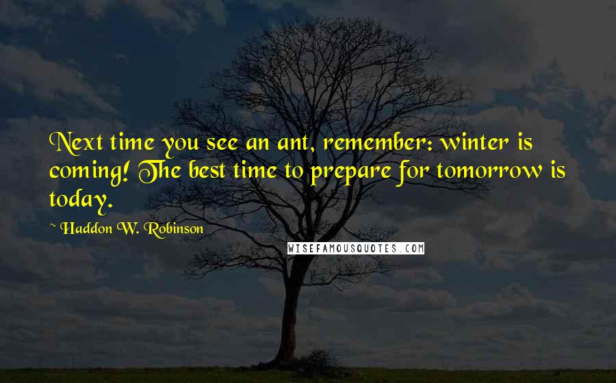 Haddon W. Robinson Quotes: Next time you see an ant, remember: winter is coming! The best time to prepare for tomorrow is today.