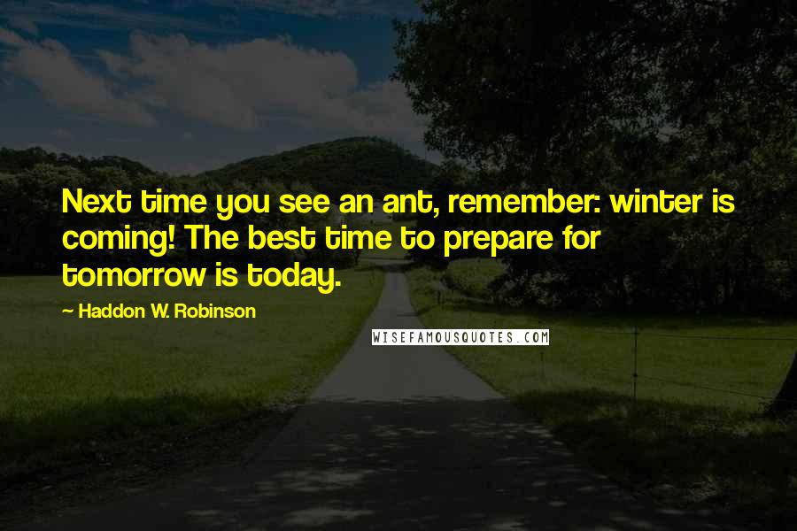 Haddon W. Robinson Quotes: Next time you see an ant, remember: winter is coming! The best time to prepare for tomorrow is today.