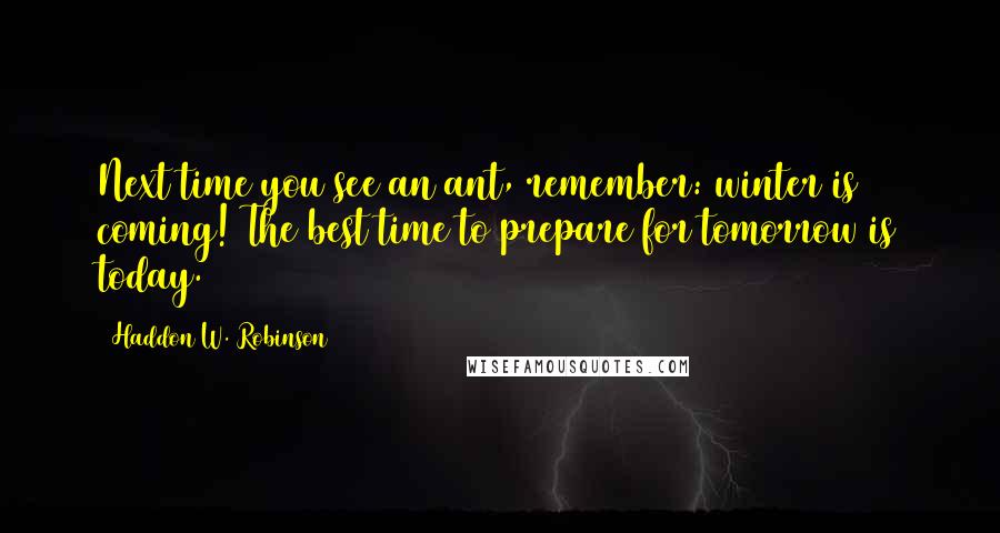 Haddon W. Robinson Quotes: Next time you see an ant, remember: winter is coming! The best time to prepare for tomorrow is today.