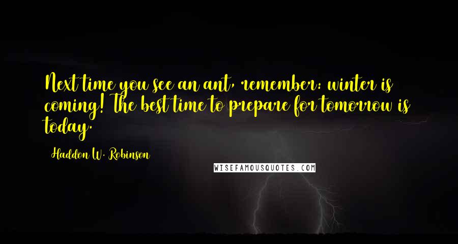 Haddon W. Robinson Quotes: Next time you see an ant, remember: winter is coming! The best time to prepare for tomorrow is today.