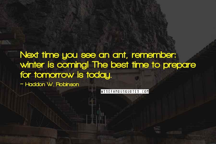 Haddon W. Robinson Quotes: Next time you see an ant, remember: winter is coming! The best time to prepare for tomorrow is today.