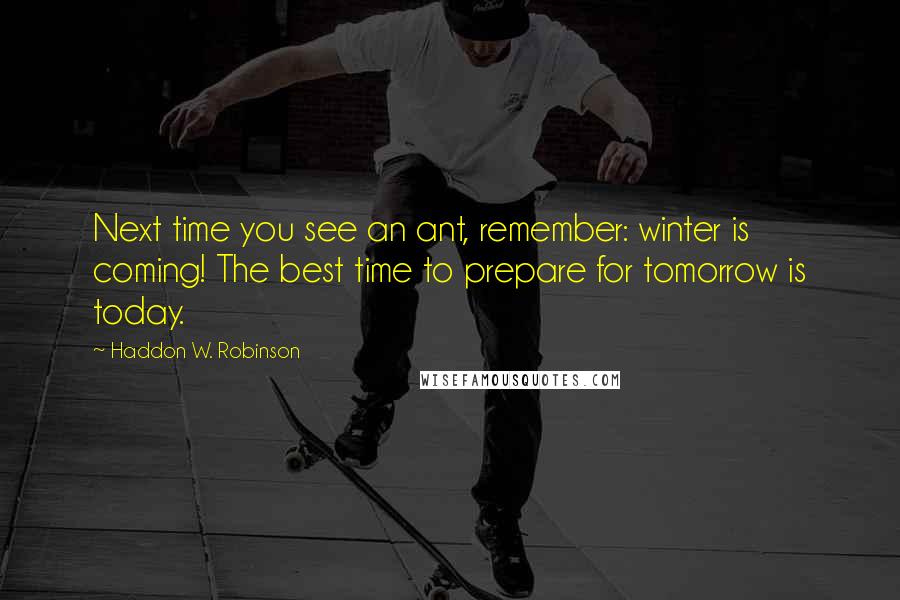 Haddon W. Robinson Quotes: Next time you see an ant, remember: winter is coming! The best time to prepare for tomorrow is today.