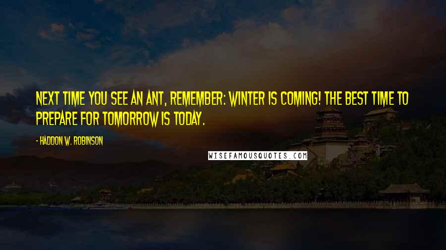 Haddon W. Robinson Quotes: Next time you see an ant, remember: winter is coming! The best time to prepare for tomorrow is today.