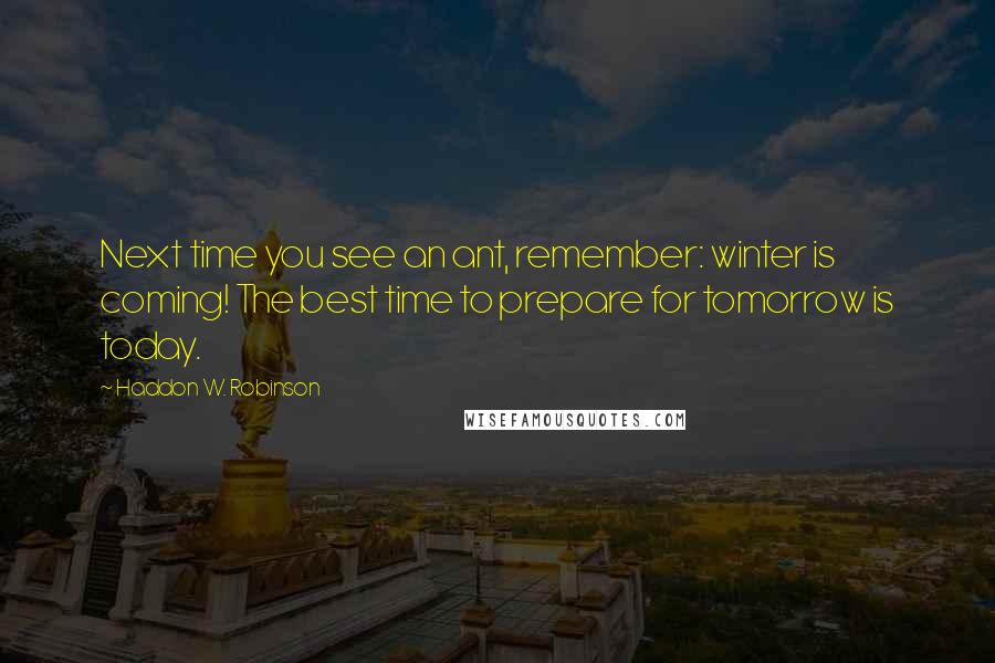 Haddon W. Robinson Quotes: Next time you see an ant, remember: winter is coming! The best time to prepare for tomorrow is today.