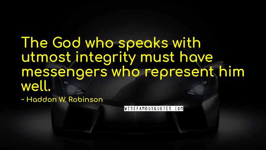 Haddon W. Robinson Quotes: The God who speaks with utmost integrity must have messengers who represent him well.