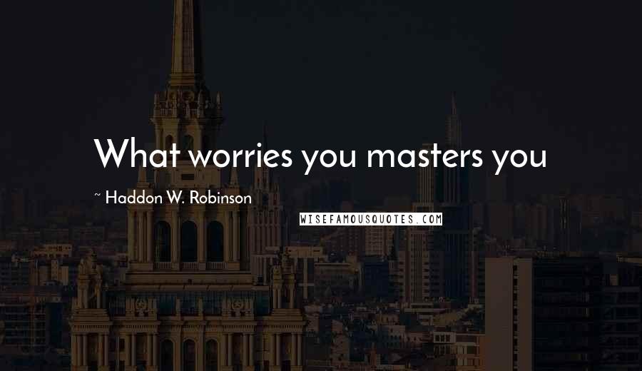 Haddon W. Robinson Quotes: What worries you masters you