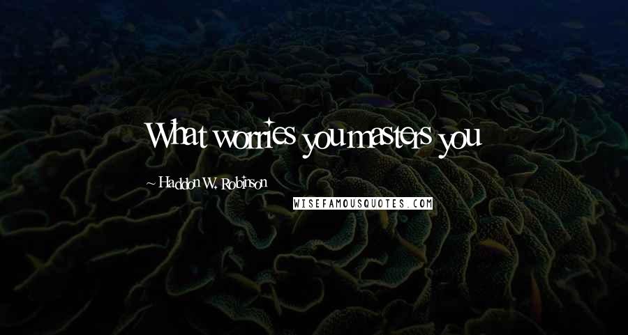 Haddon W. Robinson Quotes: What worries you masters you