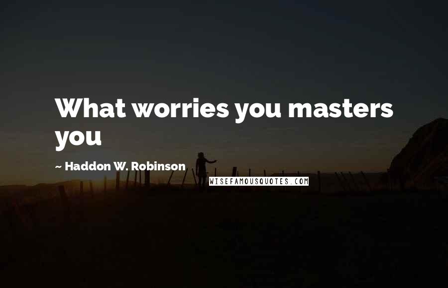 Haddon W. Robinson Quotes: What worries you masters you
