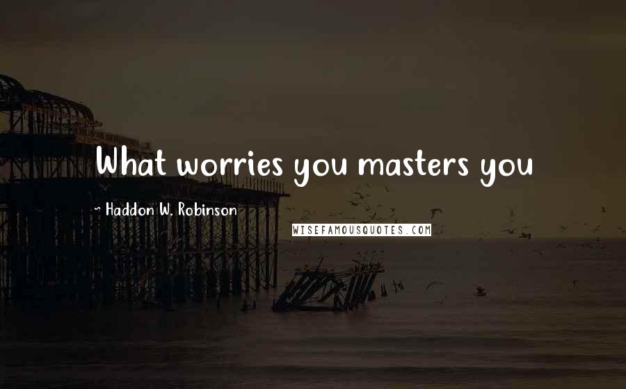 Haddon W. Robinson Quotes: What worries you masters you