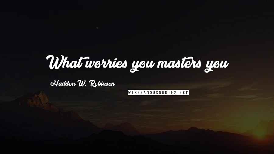 Haddon W. Robinson Quotes: What worries you masters you