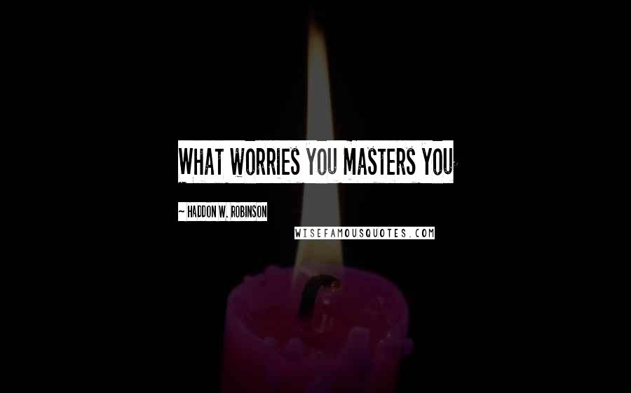 Haddon W. Robinson Quotes: What worries you masters you