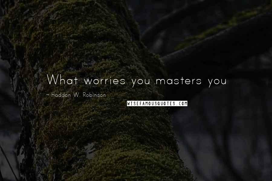 Haddon W. Robinson Quotes: What worries you masters you