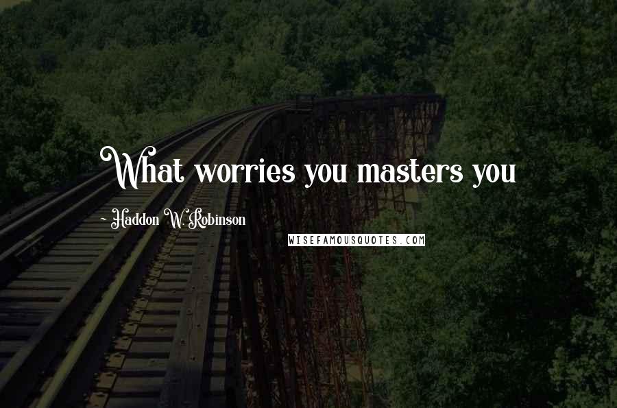 Haddon W. Robinson Quotes: What worries you masters you