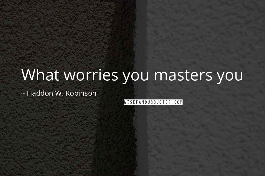 Haddon W. Robinson Quotes: What worries you masters you
