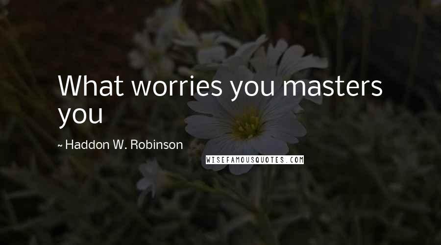 Haddon W. Robinson Quotes: What worries you masters you