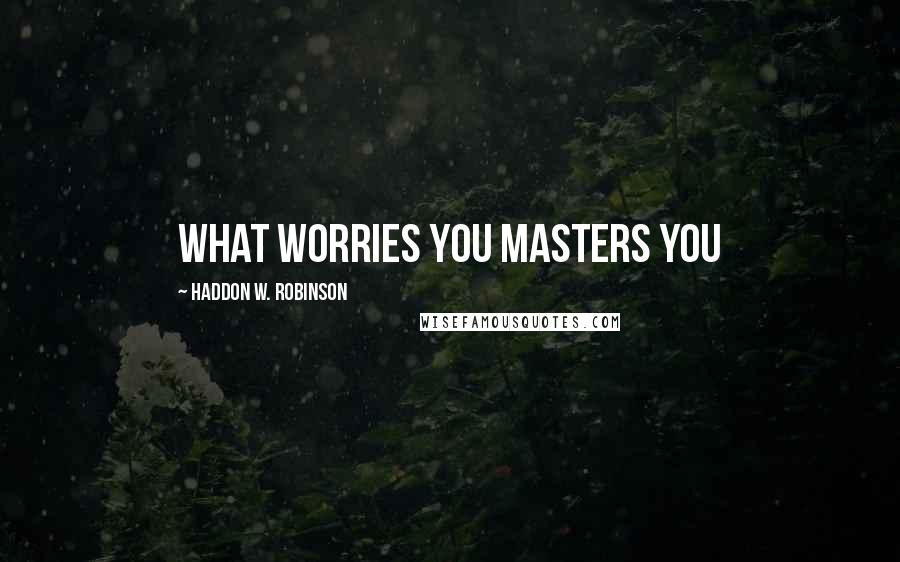 Haddon W. Robinson Quotes: What worries you masters you