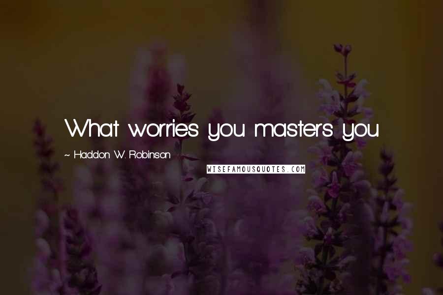 Haddon W. Robinson Quotes: What worries you masters you