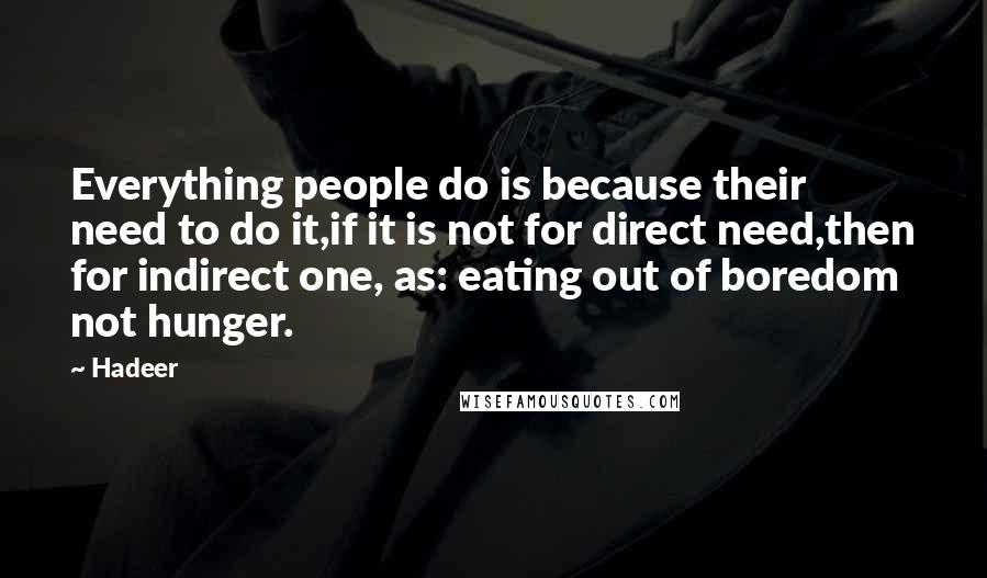 Hadeer Quotes: Everything people do is because their need to do it,if it is not for direct need,then for indirect one, as: eating out of boredom not hunger.