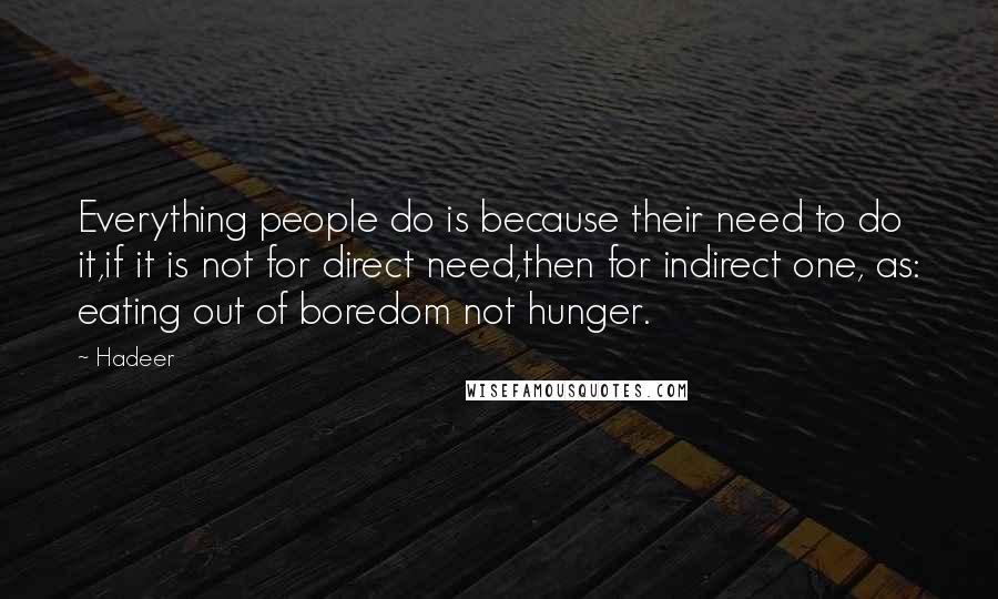 Hadeer Quotes: Everything people do is because their need to do it,if it is not for direct need,then for indirect one, as: eating out of boredom not hunger.