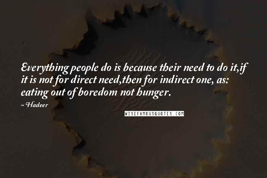 Hadeer Quotes: Everything people do is because their need to do it,if it is not for direct need,then for indirect one, as: eating out of boredom not hunger.