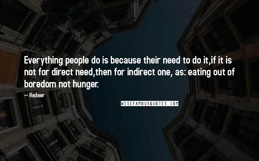 Hadeer Quotes: Everything people do is because their need to do it,if it is not for direct need,then for indirect one, as: eating out of boredom not hunger.
