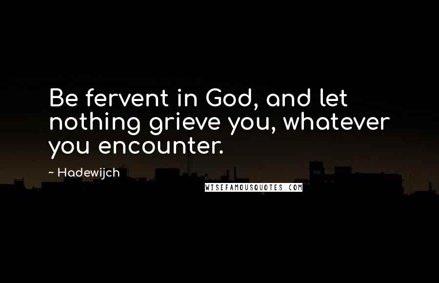Hadewijch Quotes: Be fervent in God, and let nothing grieve you, whatever you encounter.