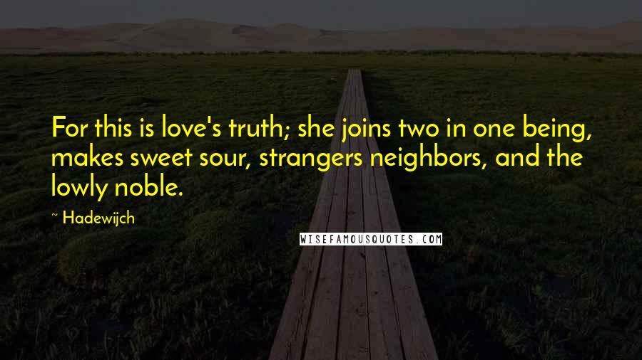 Hadewijch Quotes: For this is love's truth; she joins two in one being, makes sweet sour, strangers neighbors, and the lowly noble.