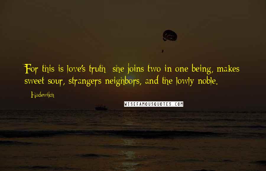 Hadewijch Quotes: For this is love's truth; she joins two in one being, makes sweet sour, strangers neighbors, and the lowly noble.