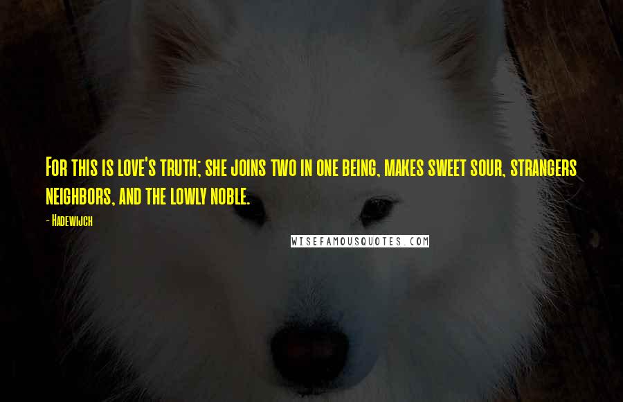Hadewijch Quotes: For this is love's truth; she joins two in one being, makes sweet sour, strangers neighbors, and the lowly noble.