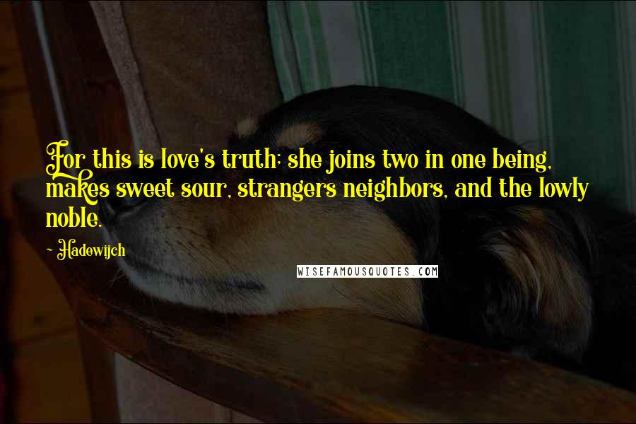 Hadewijch Quotes: For this is love's truth; she joins two in one being, makes sweet sour, strangers neighbors, and the lowly noble.