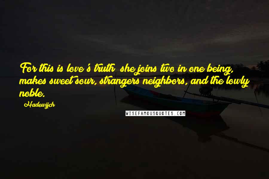 Hadewijch Quotes: For this is love's truth; she joins two in one being, makes sweet sour, strangers neighbors, and the lowly noble.