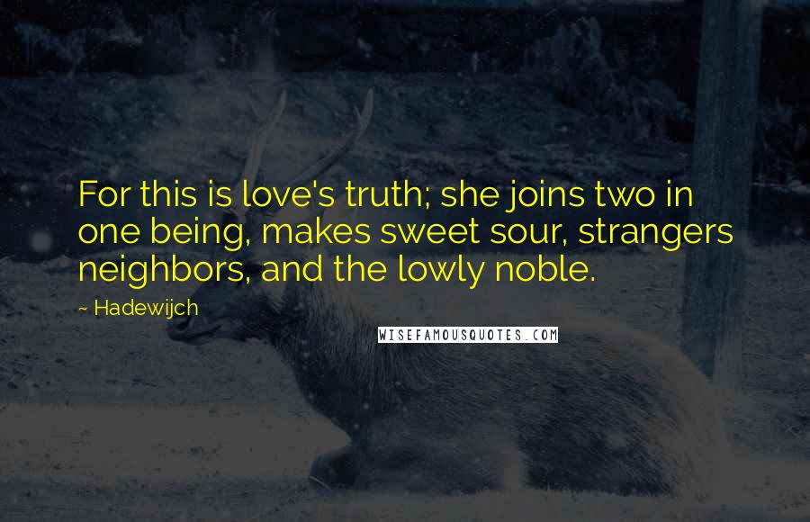 Hadewijch Quotes: For this is love's truth; she joins two in one being, makes sweet sour, strangers neighbors, and the lowly noble.
