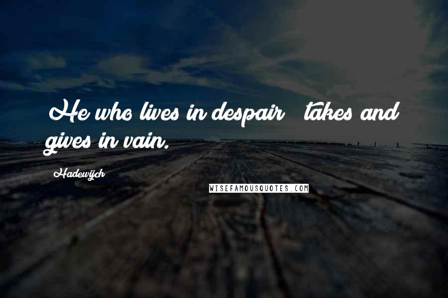 Hadewijch Quotes: He who lives in despair / takes and gives in vain.