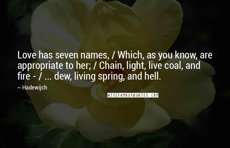 Hadewijch Quotes: Love has seven names, / Which, as you know, are appropriate to her; / Chain, light, live coal, and fire - / ... dew, living spring, and hell.
