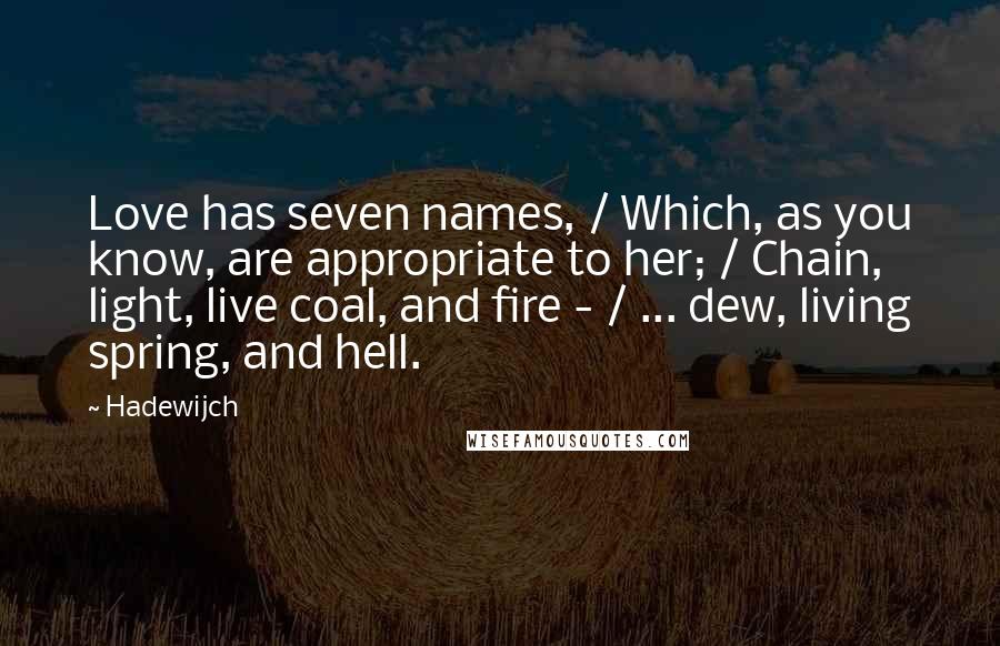 Hadewijch Quotes: Love has seven names, / Which, as you know, are appropriate to her; / Chain, light, live coal, and fire - / ... dew, living spring, and hell.