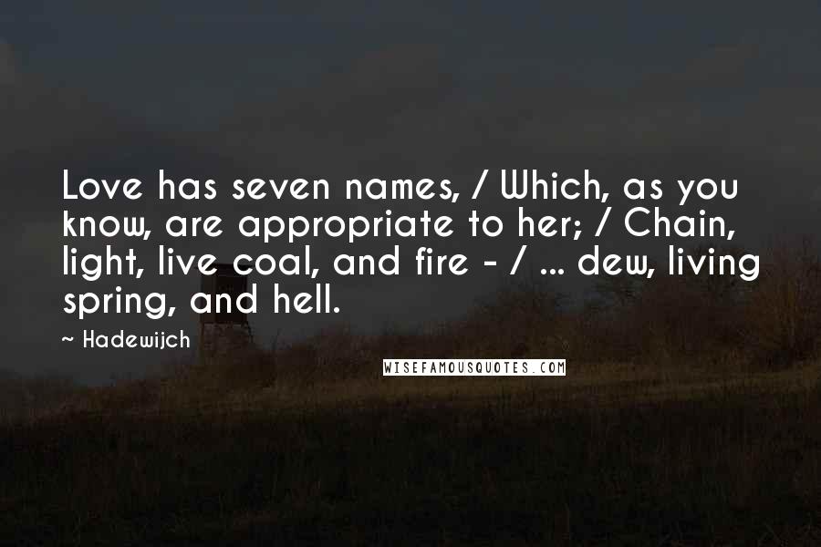 Hadewijch Quotes: Love has seven names, / Which, as you know, are appropriate to her; / Chain, light, live coal, and fire - / ... dew, living spring, and hell.