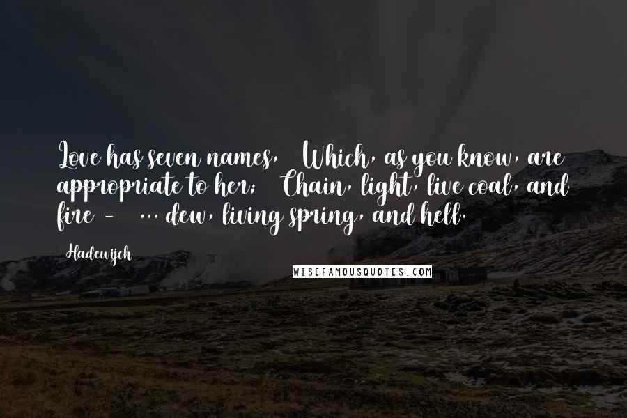 Hadewijch Quotes: Love has seven names, / Which, as you know, are appropriate to her; / Chain, light, live coal, and fire - / ... dew, living spring, and hell.