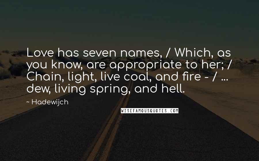 Hadewijch Quotes: Love has seven names, / Which, as you know, are appropriate to her; / Chain, light, live coal, and fire - / ... dew, living spring, and hell.
