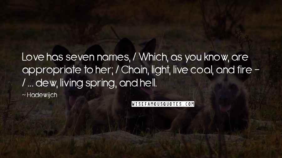 Hadewijch Quotes: Love has seven names, / Which, as you know, are appropriate to her; / Chain, light, live coal, and fire - / ... dew, living spring, and hell.