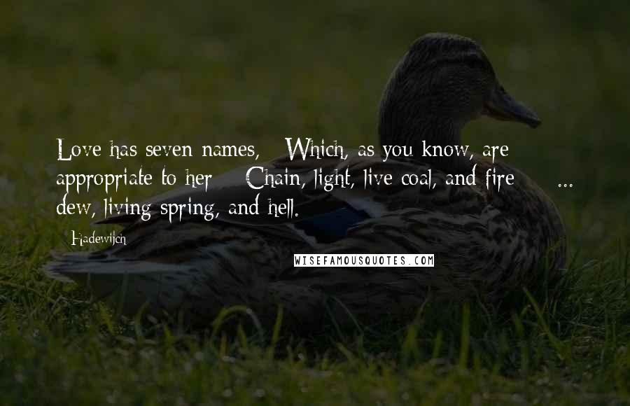 Hadewijch Quotes: Love has seven names, / Which, as you know, are appropriate to her; / Chain, light, live coal, and fire - / ... dew, living spring, and hell.
