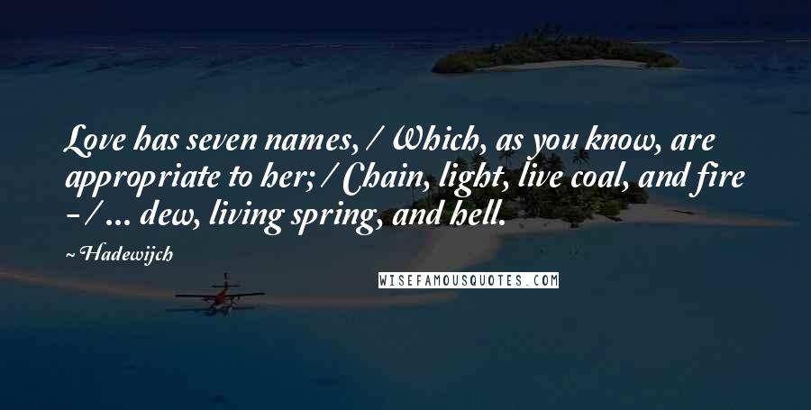 Hadewijch Quotes: Love has seven names, / Which, as you know, are appropriate to her; / Chain, light, live coal, and fire - / ... dew, living spring, and hell.