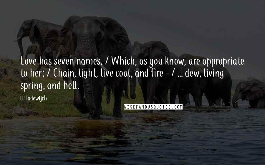 Hadewijch Quotes: Love has seven names, / Which, as you know, are appropriate to her; / Chain, light, live coal, and fire - / ... dew, living spring, and hell.