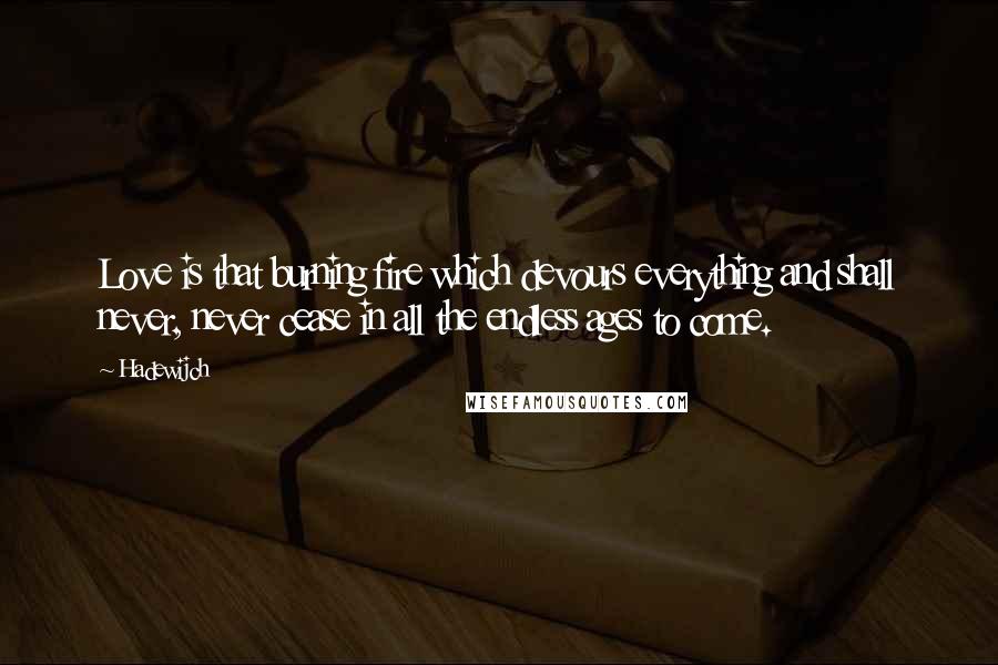 Hadewijch Quotes: Love is that burning fire which devours everything and shall never, never cease in all the endless ages to come.