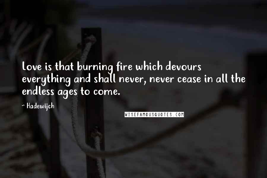 Hadewijch Quotes: Love is that burning fire which devours everything and shall never, never cease in all the endless ages to come.